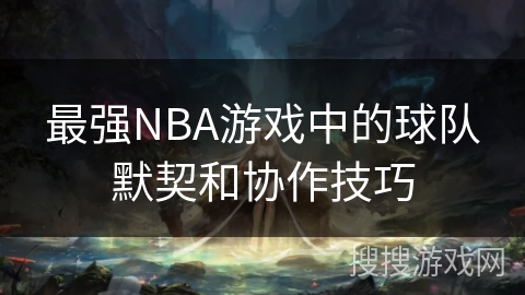 最强NBA游戏中的球队默契和协作技巧