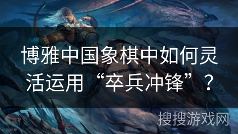 博雅中国象棋中如何灵活运用“卒兵冲锋”？