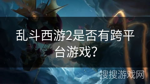 乱斗西游2是否有跨平台游戏？