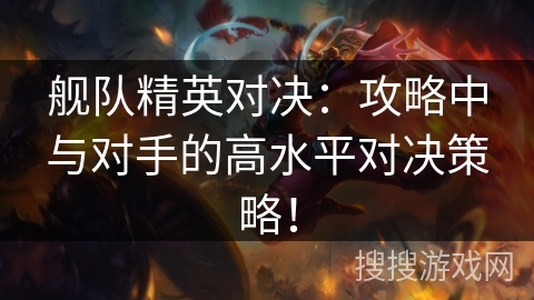 舰队精英对决：攻略中与对手的高水平对决策略！