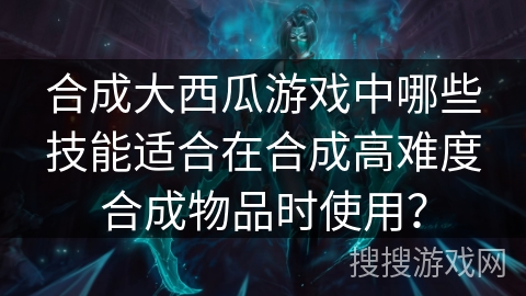 合成大西瓜游戏中哪些技能适合在合成高难度合成物品时使用？