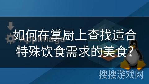 如何在掌厨上查找适合特殊饮食需求的美食? 如何在掌厨上查找适合特殊饮食需求的美食?