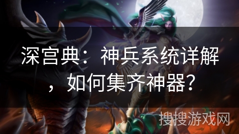 深宫典：神兵系统详解，如何集齐神器？