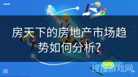 房天下的房地产市场趋势如何分析？