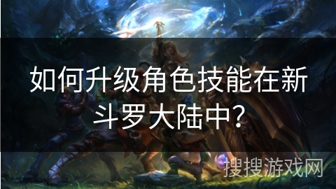 如何升级角色技能在新斗罗大陆中? 如何升级角色技能在新斗罗大陆中?