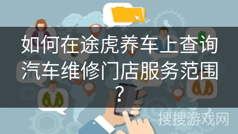 如何在途虎养车上查询汽车维修门店服务范围? 如何在途虎养车上查询汽车维修门店服务范围?