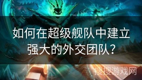 如何在超级舰队中建立强大的外交团队？