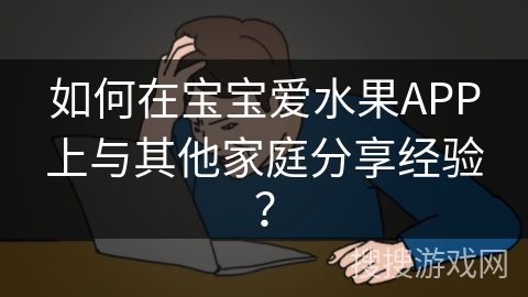 如何在宝宝爱水果APP上与其他家庭分享经验？