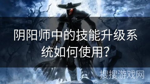 阴阳师中的技能升级系统如何使用？