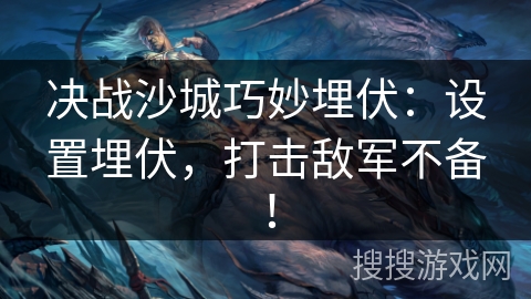 决战沙城巧妙埋伏：设置埋伏，打击敌军不备！