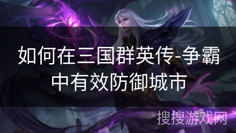 如何在三国群英传-争霸中有效防御城市