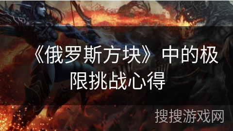 《俄罗斯方块》中的极限挑战心得 《俄罗斯方块》中的极限挑战心得