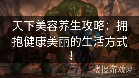 天下美容养生攻略:拥抱健康美丽的生活方式! 天下美容养生攻略:拥抱健康美丽的生活方式!