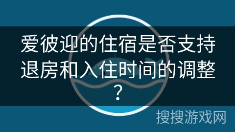 爱彼迎的住宿是否支持退房和入住时间的调整？