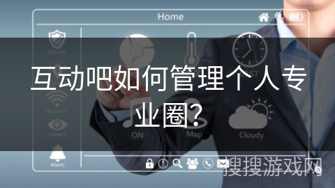 互动吧如何管理个人专业圈? 互动吧如何管理个人专业圈?