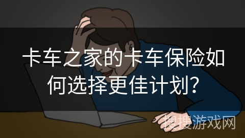 卡车之家的卡车保险如何选择更佳计划? 卡车之家的卡车保险如何选择更佳计划?