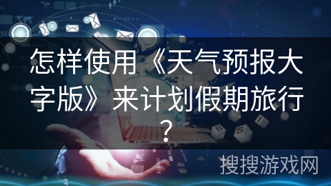 怎样使用《天气预报大字版》来计划假期旅行? 怎样使用《天气预报大字版》来计划假期旅行?