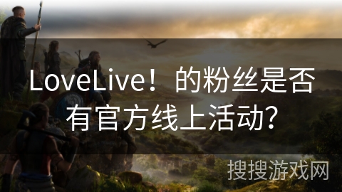 LoveLive!的粉丝是否有官方线上活动? LoveLive!的粉丝是否有官方线上活动?