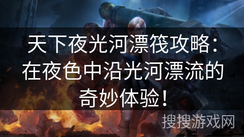 天下夜光河漂筏攻略：在夜色中沿光河漂流的奇妙体验！