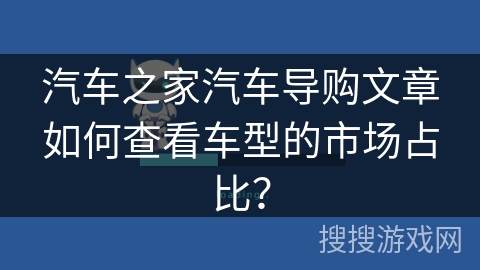 汽车之家汽车导购文章如何查看车型的市场占比？