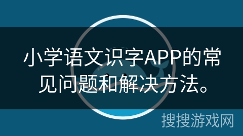 小学语文识字APP的常见问题和解决方法。