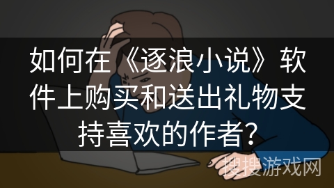 如何在《逐浪小说》软件上购买和送出礼物支持喜欢的作者？