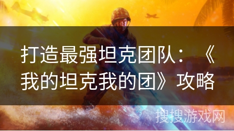 打造最强坦克团队：《我的坦克我的团》攻略