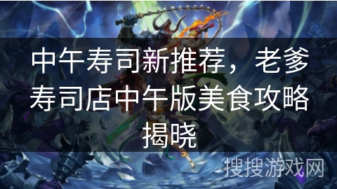 中午寿司新推荐，老爹寿司店中午版美食攻略揭晓