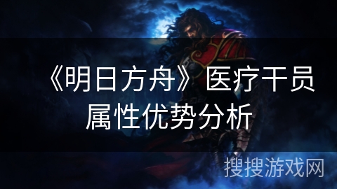 《明日方舟》医疗干员属性优势分析