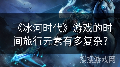 《冰河时代》游戏的时间旅行元素有多复杂？