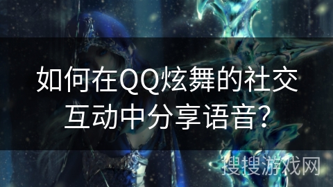 如何在QQ炫舞的社交互动中分享语音？