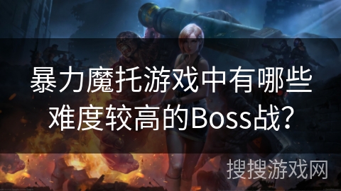 暴力魔托游戏中有哪些难度较高的Boss战？