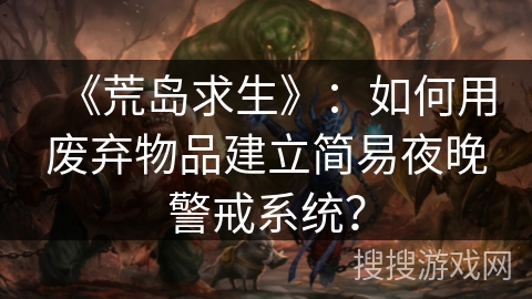 《荒岛求生》：如何用废弃物品建立简易夜晚警戒系统？