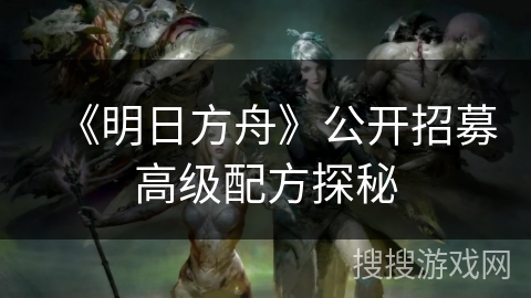 《明日方舟》公开招募高级配方探秘