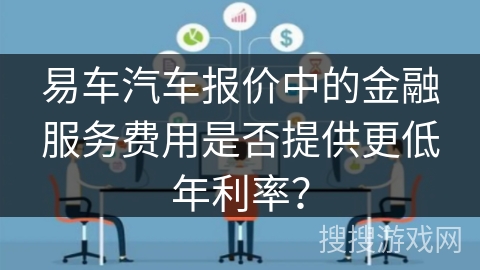 易车汽车报价中的金融服务费用是否提供更低年利率？