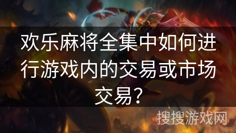 欢乐麻将全集中如何进行游戏内的交易或市场交易？