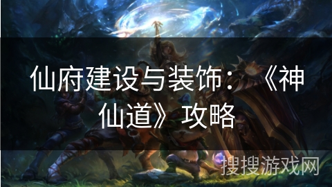 仙府建设与装饰：《神仙道》攻略