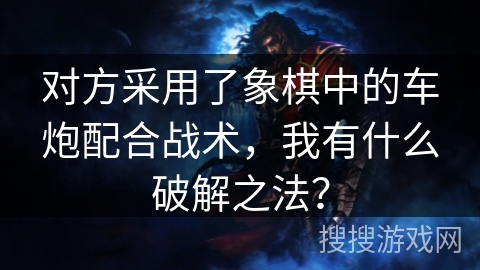 对方采用了象棋中的车炮配合战术，我有什么破解之法？