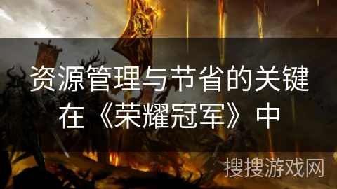 资源管理与节省的关键在《荣耀冠军》中
