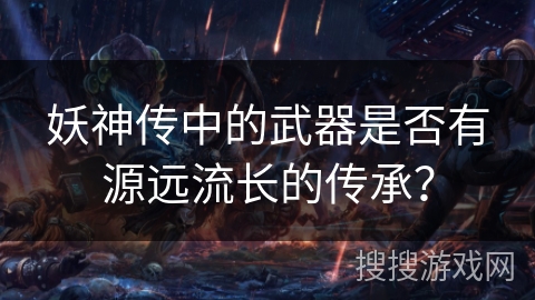 妖神传中的武器是否有源远流长的传承？