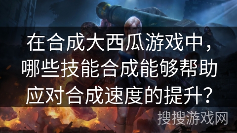 在合成大西瓜游戏中，哪些技能合成能够帮助应对合成速度的提升？