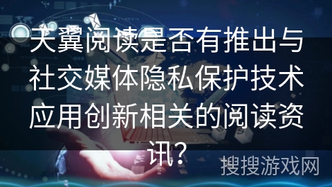 天翼阅读是否有推出与社交媒体隐私保护技术应用创新相关的阅读资讯？