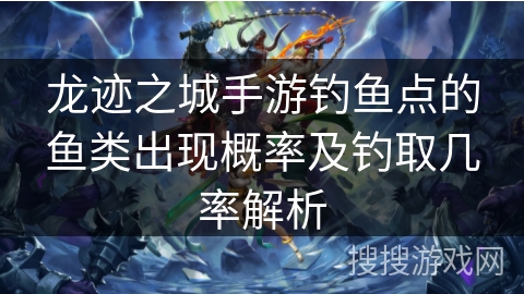 龙迹之城手游钓鱼点的鱼类出现概率及钓取几率解析