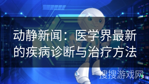 动静新闻：医学界最新的疾病诊断与治疗方法