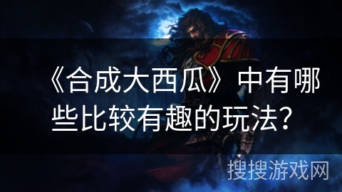 《合成大西瓜》中有哪些比较有趣的玩法？