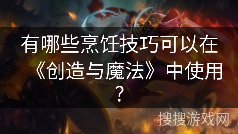 有哪些烹饪技巧可以在《创造与魔法》中使用？