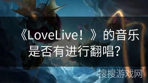 《LoveLive！》的音乐是否有进行翻唱？