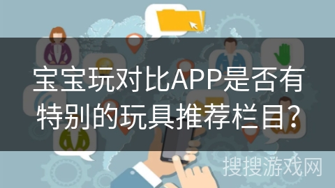 宝宝玩对比APP是否有特别的玩具推荐栏目？