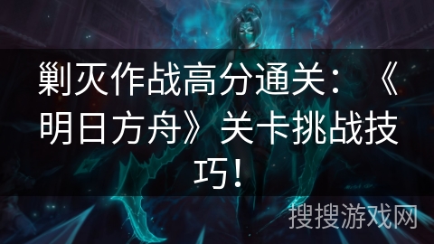 剿灭作战高分通关：《明日方舟》关卡挑战技巧！