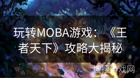玩转MOBA游戏：《王者天下》攻略大揭秘